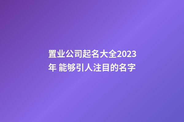 置业公司起名大全2023年 能够引人注目的名字
